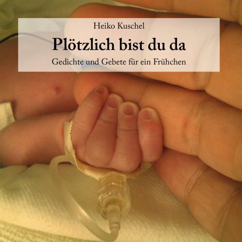 Cover: Heiko Kuschel. Plötzlich bist du da. Gedichte und Gebete für ein Frühchen. Bild zeigt die Hand eines Frühchens mit medizinischen Zugang, die Finger legen sich um einen viel größeren Finger einer größeren Hand.